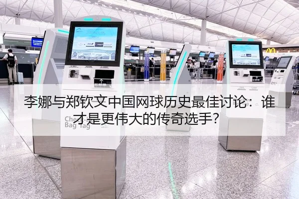 李娜与郑钦文中国网球历史最佳讨论：谁才是更伟大的传奇选手？