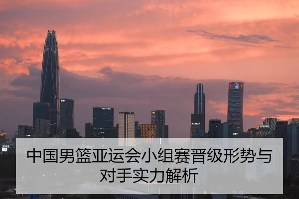 中国男篮亚运会小组赛晋级形势与对手实力解析